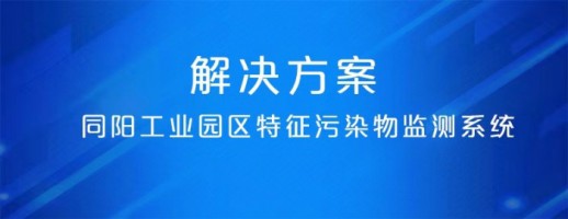 同阳工业园区特征污染物监测系统 | 精准识别特征污染物 建立“定质定量定位”管控模式